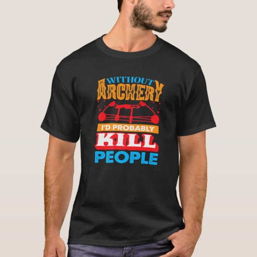 Without Archery I´d probably Kill People Hunting A T-Shirt (Vorderseite)