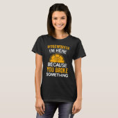 Woodworker I'm Here Because You Broke Something T-Shirt (Vorne ganz)