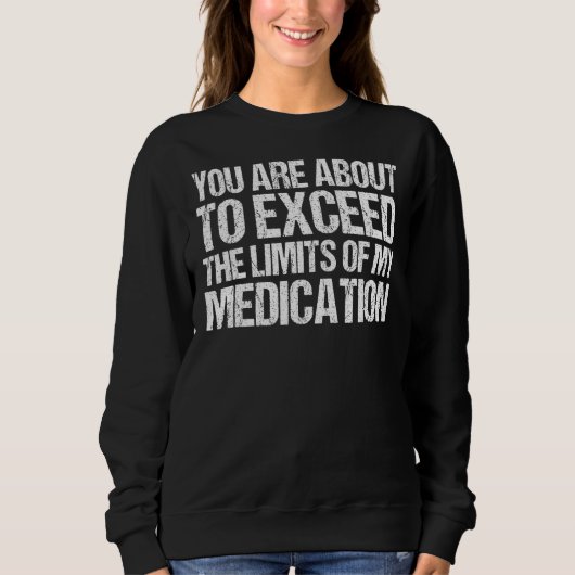 You Are About To Exceed The Limits Of My Medicatio Sweatshirt (Vorderseite)