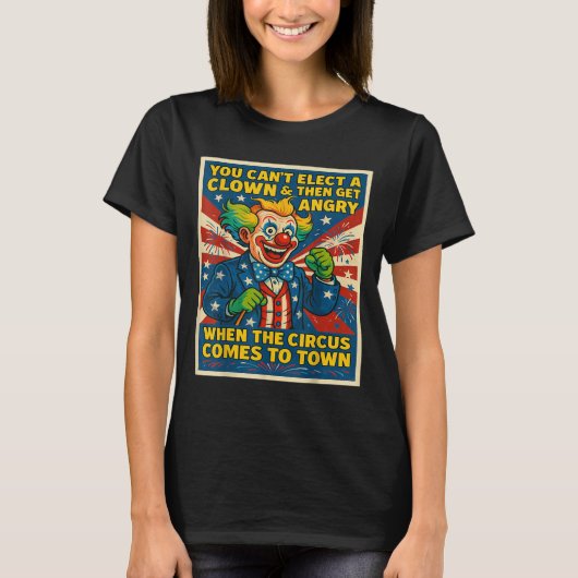 You Can't Elect A Clown &amp; Get Angry When The C T-Shirt (Vorderseite)