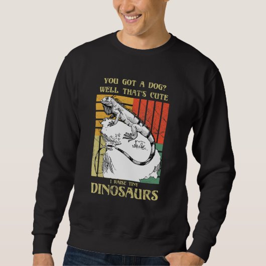 You got a dog Well that's cute I raise tiny dinosa Sweatshirt (Vorderseite)