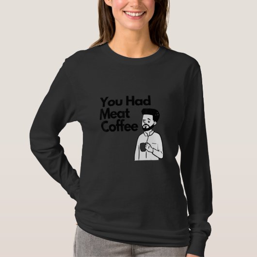You Had Meat Coffee  Everything Caffeine T-Shirt (Vorderseite)