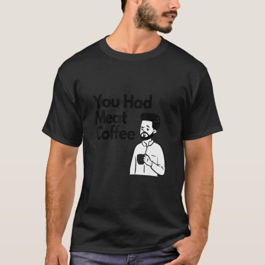 You Had Meat Coffee  Everything Caffeine T-Shirt (Vorderseite)