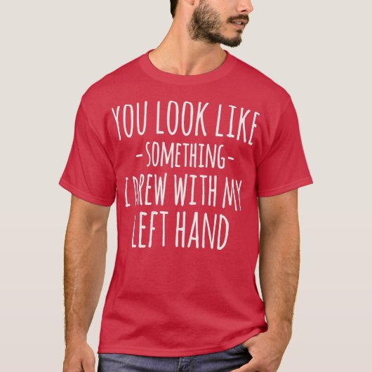 You Look Like Something I Drew With My Left Hand F T-Shirt (Vorderseite)
