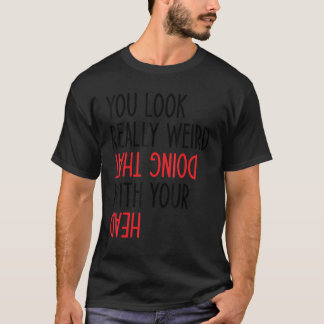You Look Really Weird Doing That With Your Head T-Shirt
