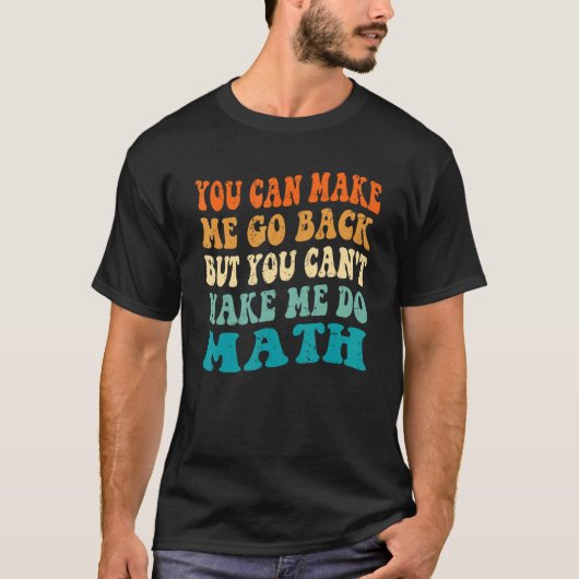 You Make Me Go Back Can't Make Me Do Math Back To  T-Shirt (Vorderseite)