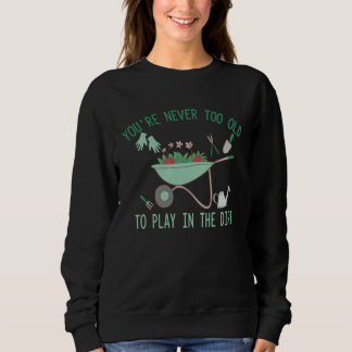 You re Never Too Old To Play In The Dirt Gardening Sweatshirt