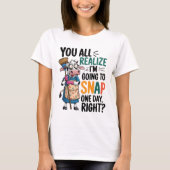 You Realize I’m Going Snap One Day Right T-Shirt (Vorderseite)