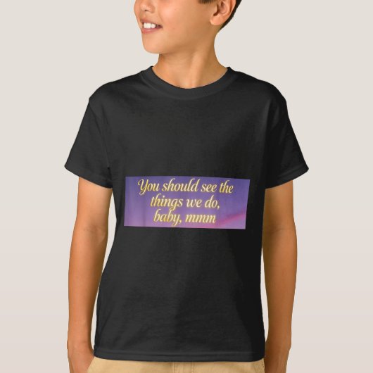 You Should See The Things We Do, Baby, Mmm, Motiva T-Shirt (Vorderseite)
