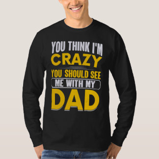You Think I`m Crazy You Should See Me With My Dad T-Shirt