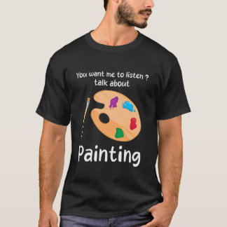 You Want Me to Listen Talk About Painting Funny T-Shirt