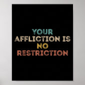 Your Affliction Is No Restriction Funny Motivation Poster (Vorne)