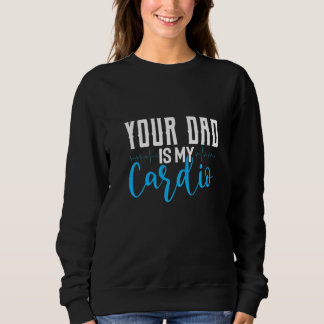 Your Dad Is My Cardio Saying Sarcastic Sweatshirt