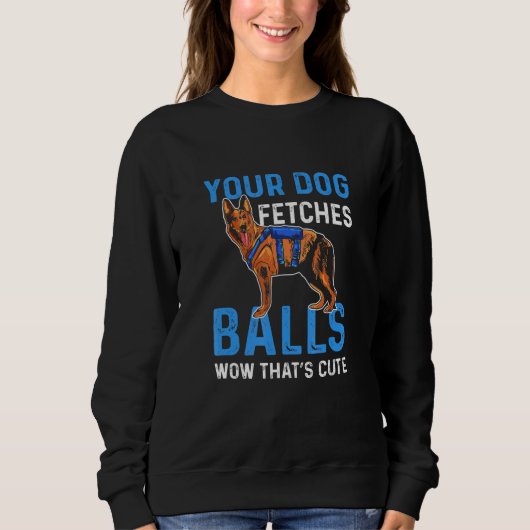 Your Dog Fetches Balls Wow Thats Cute K9 Police Of Sweatshirt (Vorderseite)