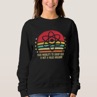 Your Inability To Grasp Science Is Not A Valid Arg Sweatshirt