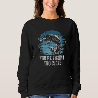 Youre Fishing Too Close Fisherman Lakes Fish Lagoo Sweatshirt