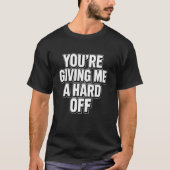 You're Giving Me a Hard Off Funny Saying T-Shirt (Vorderseite)