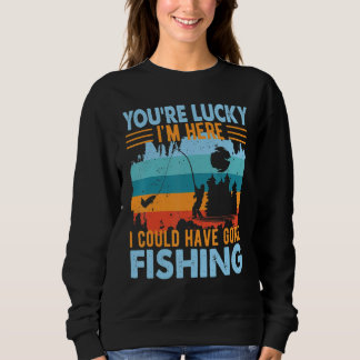 You're Lucky I'm Here  Fishing Sweatshirt