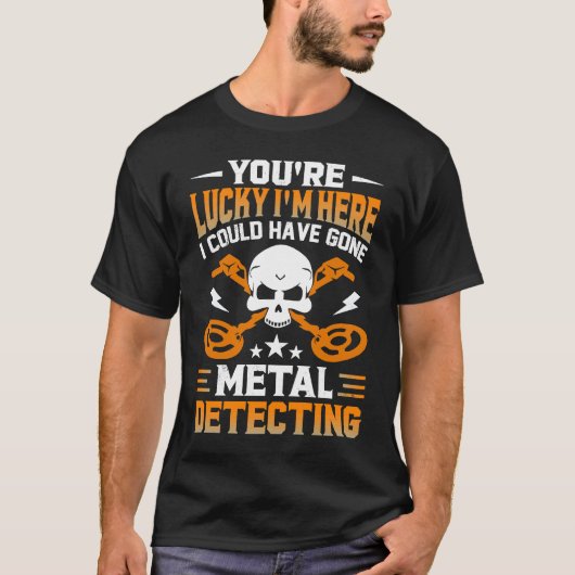 You're Lucky I'm Here I Could Have Gone Metal Dete T-Shirt (Vorderseite)