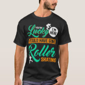 Youre Lucky Im Here I Could Have Gone Roller Skati T-Shirt (Vorderseite)