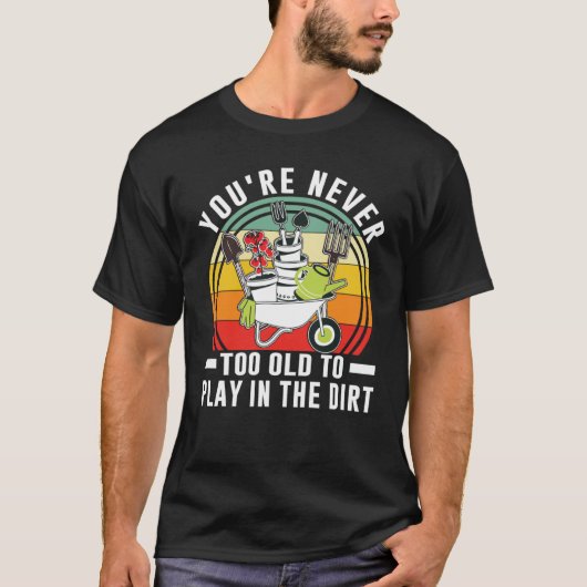 You're Never Too Old To Play In The Dirt Garden    T-Shirt (Vorderseite)