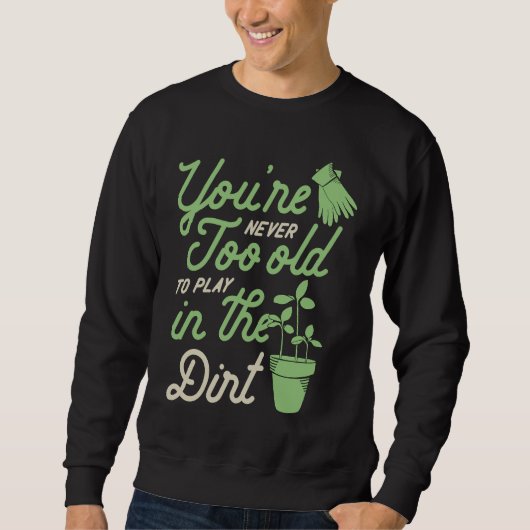 You're Never Too Old To Play In The Dirt Gardening Sweatshirt (Vorderseite)