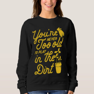 You're Never Too Old To Play In The Dirt Gardening Sweatshirt