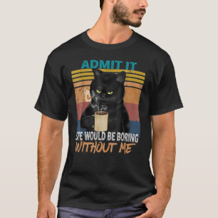 Zugeben, das Leben wäre langweilig ohne mich - Cat T-Shirt