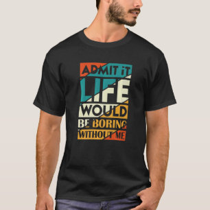 Zugeben, das Leben wäre langweilig ohne mich T-Shirt