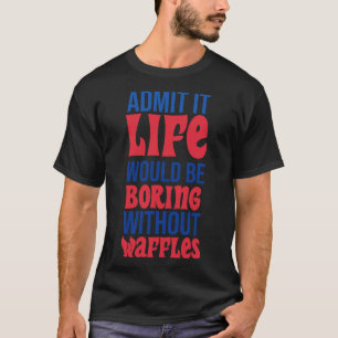 Zugeben, das Leben würde ohne Waffeln langweilen T-Shirt
