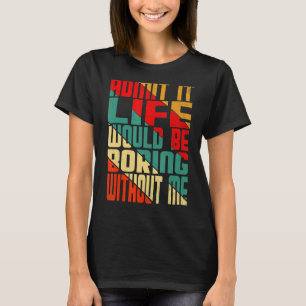 Zugeben, dass das Leben langweilig wäre ohne mich  T-Shirt