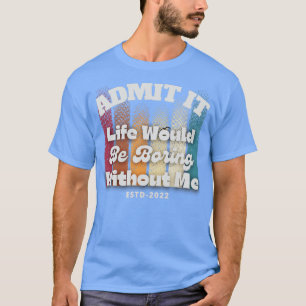 Zugeben, es wäre langweilig ohne mich T-Shirt